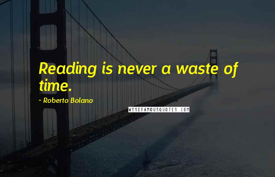 Roberto Bolano Quotes: Reading is never a waste of time.