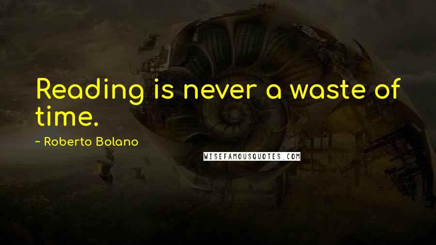 Roberto Bolano Quotes: Reading is never a waste of time.