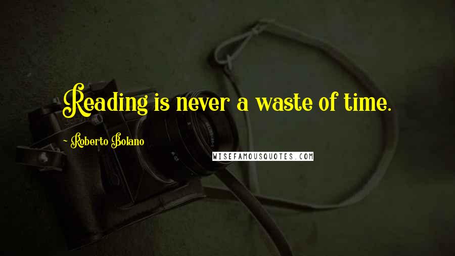 Roberto Bolano Quotes: Reading is never a waste of time.