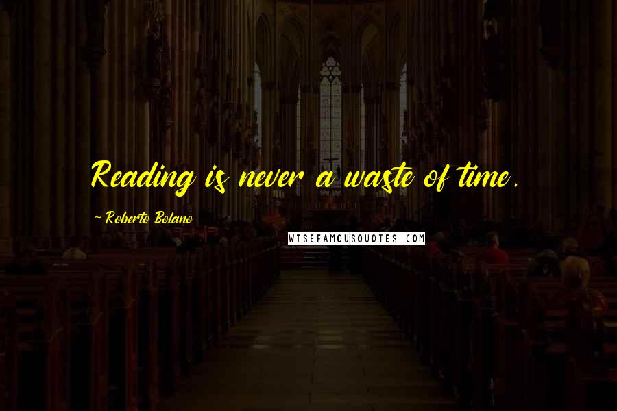 Roberto Bolano Quotes: Reading is never a waste of time.