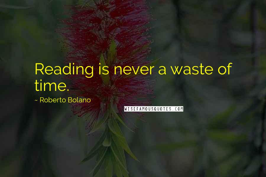 Roberto Bolano Quotes: Reading is never a waste of time.