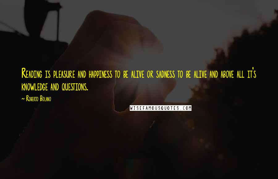 Roberto Bolano Quotes: Reading is pleasure and happiness to be alive or sadness to be alive and above all it's knowledge and questions.