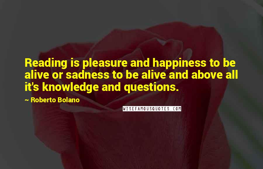 Roberto Bolano Quotes: Reading is pleasure and happiness to be alive or sadness to be alive and above all it's knowledge and questions.