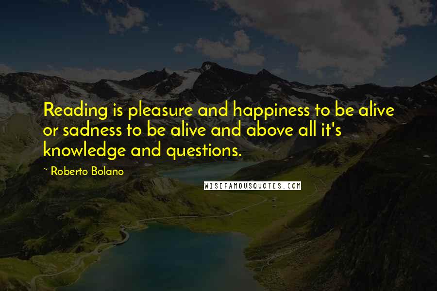 Roberto Bolano Quotes: Reading is pleasure and happiness to be alive or sadness to be alive and above all it's knowledge and questions.