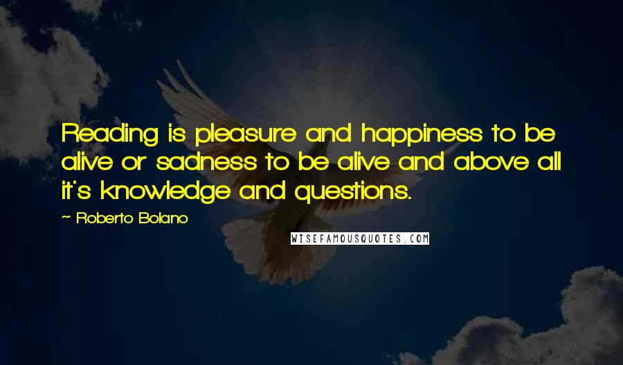 Roberto Bolano Quotes: Reading is pleasure and happiness to be alive or sadness to be alive and above all it's knowledge and questions.