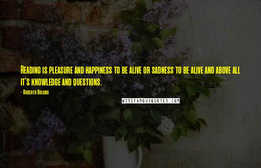 Roberto Bolano Quotes: Reading is pleasure and happiness to be alive or sadness to be alive and above all it's knowledge and questions.