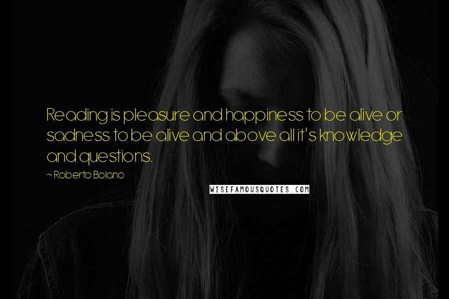 Roberto Bolano Quotes: Reading is pleasure and happiness to be alive or sadness to be alive and above all it's knowledge and questions.