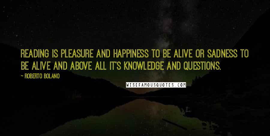 Roberto Bolano Quotes: Reading is pleasure and happiness to be alive or sadness to be alive and above all it's knowledge and questions.