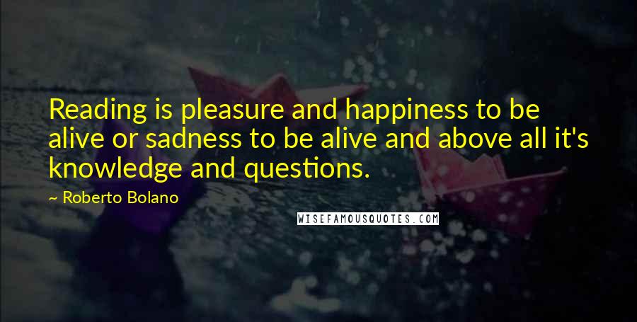 Roberto Bolano Quotes: Reading is pleasure and happiness to be alive or sadness to be alive and above all it's knowledge and questions.