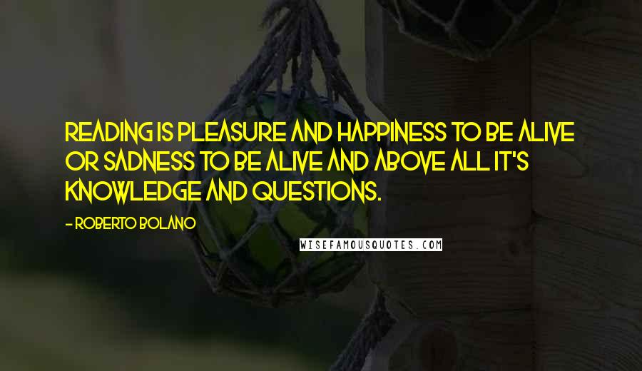 Roberto Bolano Quotes: Reading is pleasure and happiness to be alive or sadness to be alive and above all it's knowledge and questions.