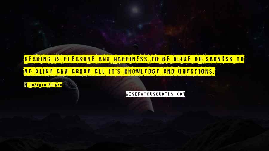 Roberto Bolano Quotes: Reading is pleasure and happiness to be alive or sadness to be alive and above all it's knowledge and questions.