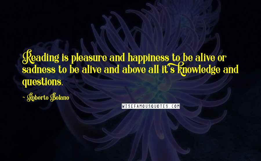 Roberto Bolano Quotes: Reading is pleasure and happiness to be alive or sadness to be alive and above all it's knowledge and questions.