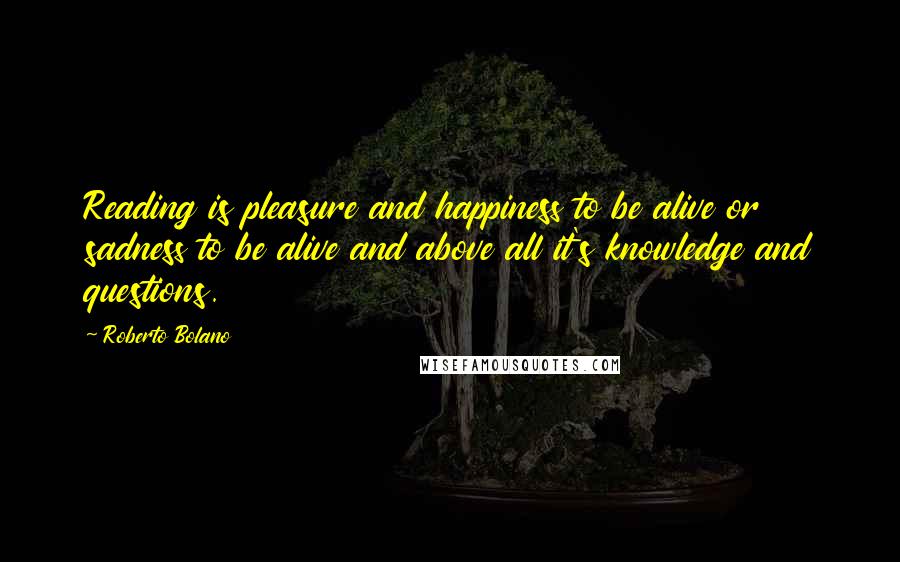 Roberto Bolano Quotes: Reading is pleasure and happiness to be alive or sadness to be alive and above all it's knowledge and questions.