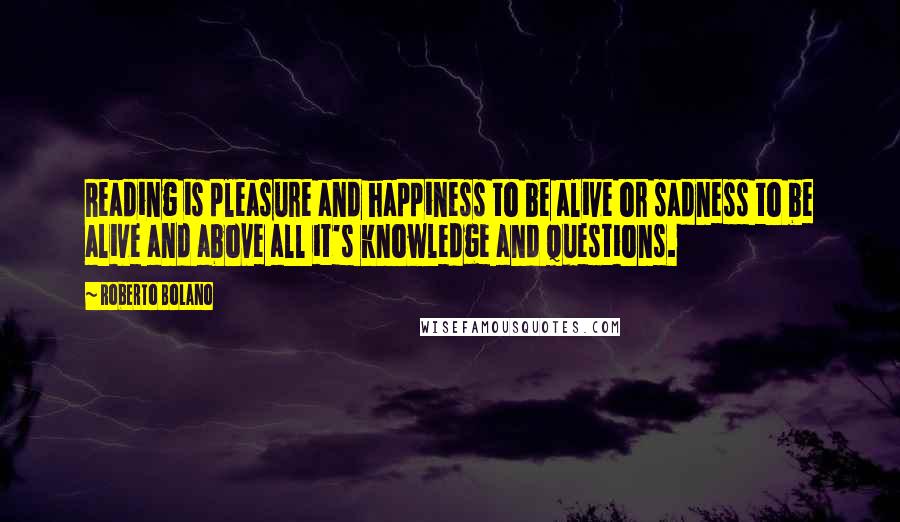 Roberto Bolano Quotes: Reading is pleasure and happiness to be alive or sadness to be alive and above all it's knowledge and questions.