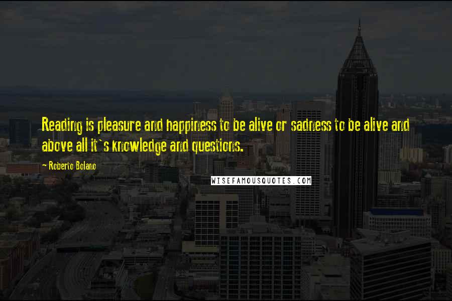 Roberto Bolano Quotes: Reading is pleasure and happiness to be alive or sadness to be alive and above all it's knowledge and questions.