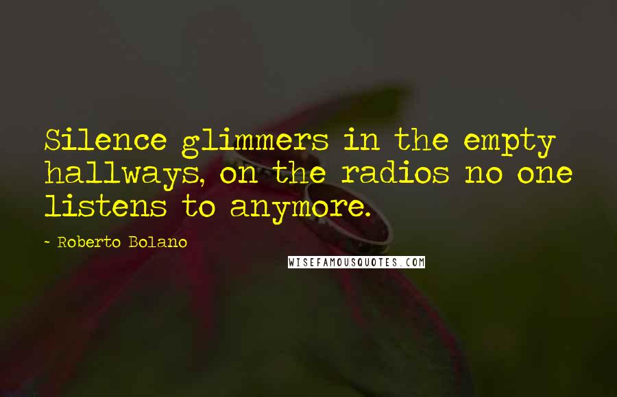 Roberto Bolano Quotes: Silence glimmers in the empty hallways, on the radios no one listens to anymore.