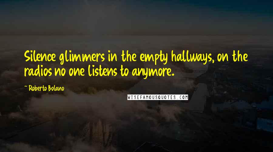 Roberto Bolano Quotes: Silence glimmers in the empty hallways, on the radios no one listens to anymore.