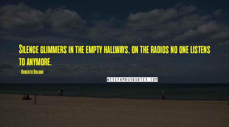 Roberto Bolano Quotes: Silence glimmers in the empty hallways, on the radios no one listens to anymore.