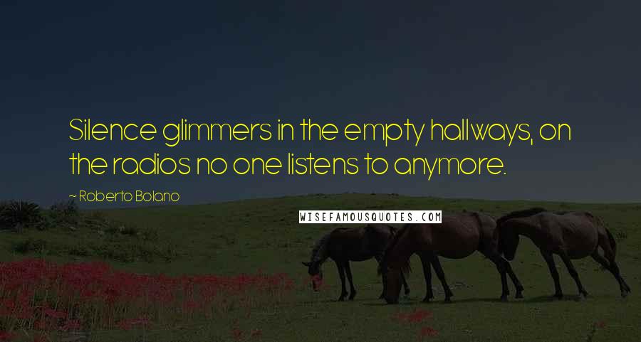 Roberto Bolano Quotes: Silence glimmers in the empty hallways, on the radios no one listens to anymore.