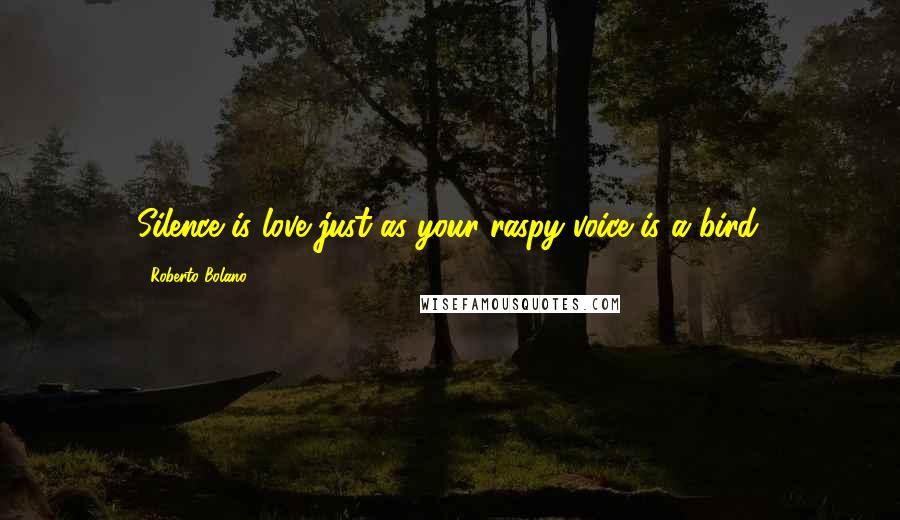 Roberto Bolano Quotes: Silence is love just as your raspy voice is a bird.