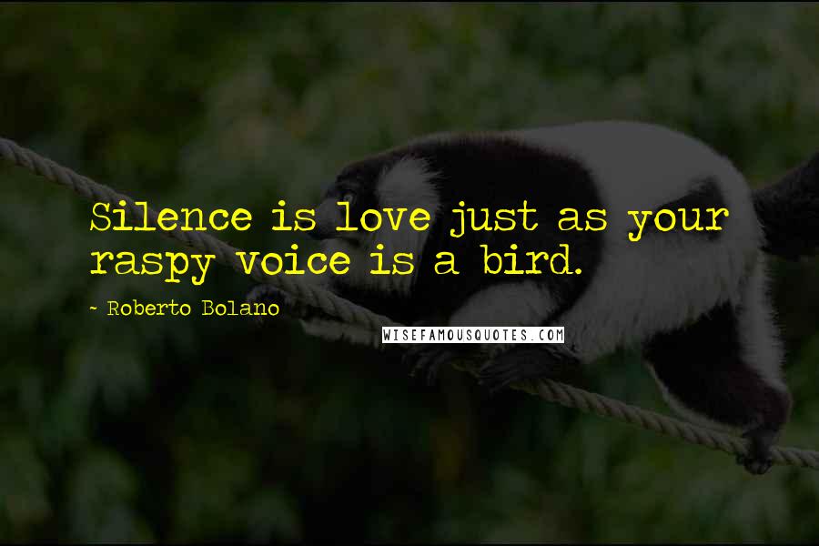 Roberto Bolano Quotes: Silence is love just as your raspy voice is a bird.