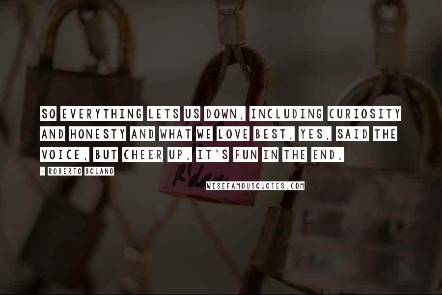 Roberto Bolano Quotes: So everything lets us down, including curiosity and honesty and what we love best. Yes, said the voice, but cheer up, it's fun in the end.