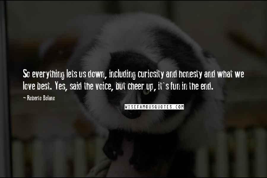 Roberto Bolano Quotes: So everything lets us down, including curiosity and honesty and what we love best. Yes, said the voice, but cheer up, it's fun in the end.