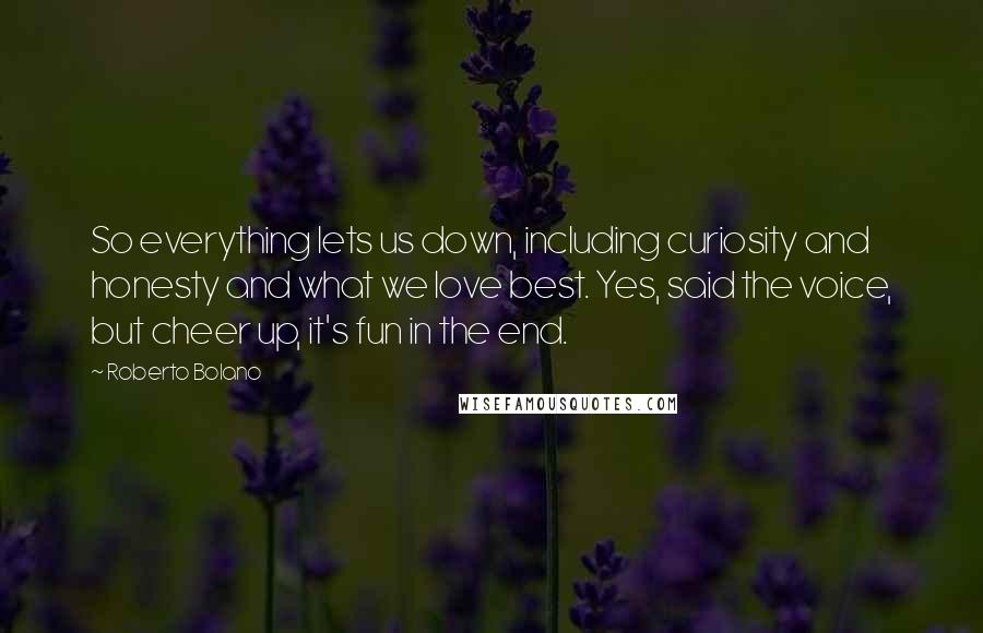 Roberto Bolano Quotes: So everything lets us down, including curiosity and honesty and what we love best. Yes, said the voice, but cheer up, it's fun in the end.