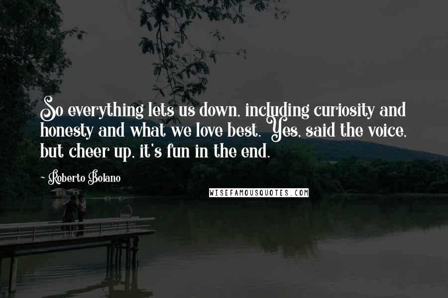 Roberto Bolano Quotes: So everything lets us down, including curiosity and honesty and what we love best. Yes, said the voice, but cheer up, it's fun in the end.