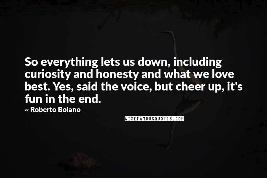 Roberto Bolano Quotes: So everything lets us down, including curiosity and honesty and what we love best. Yes, said the voice, but cheer up, it's fun in the end.