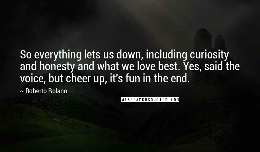 Roberto Bolano Quotes: So everything lets us down, including curiosity and honesty and what we love best. Yes, said the voice, but cheer up, it's fun in the end.