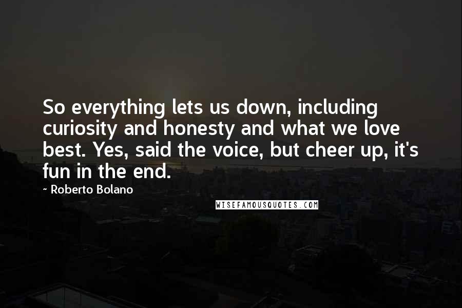 Roberto Bolano Quotes: So everything lets us down, including curiosity and honesty and what we love best. Yes, said the voice, but cheer up, it's fun in the end.