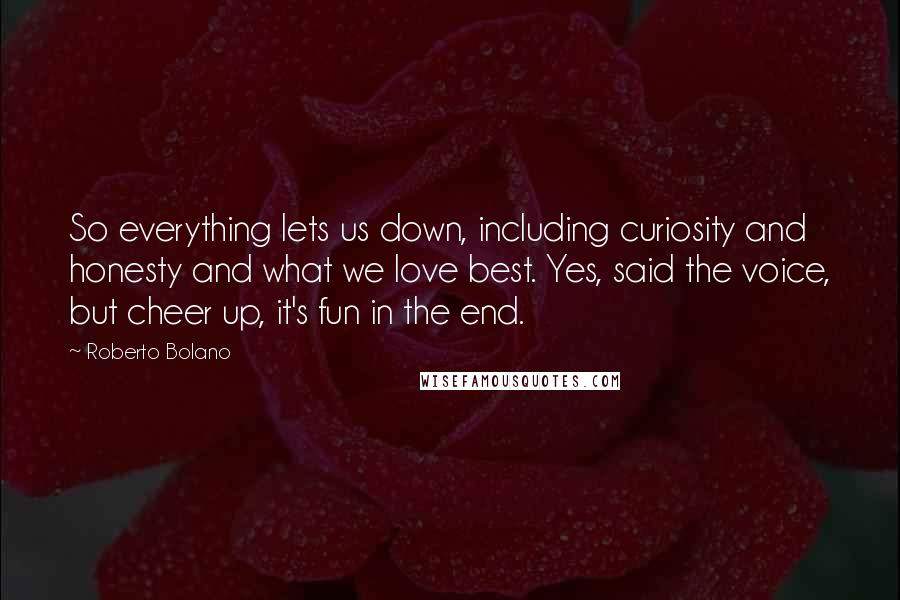 Roberto Bolano Quotes: So everything lets us down, including curiosity and honesty and what we love best. Yes, said the voice, but cheer up, it's fun in the end.