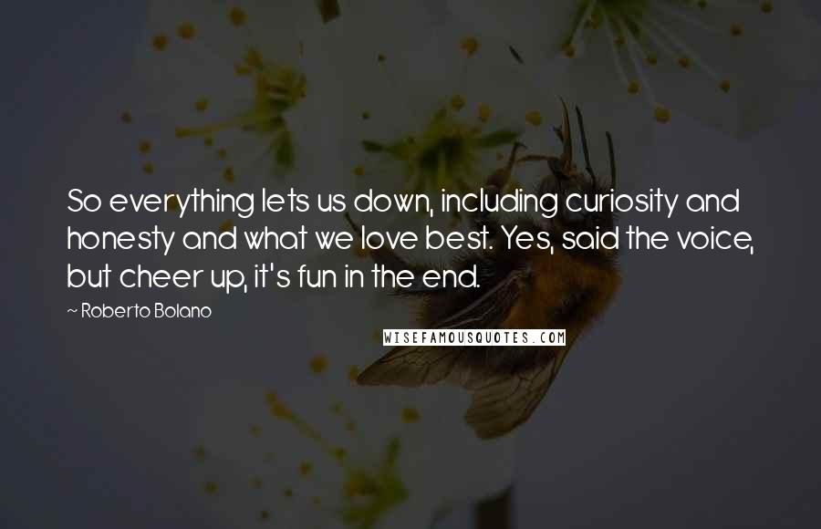 Roberto Bolano Quotes: So everything lets us down, including curiosity and honesty and what we love best. Yes, said the voice, but cheer up, it's fun in the end.