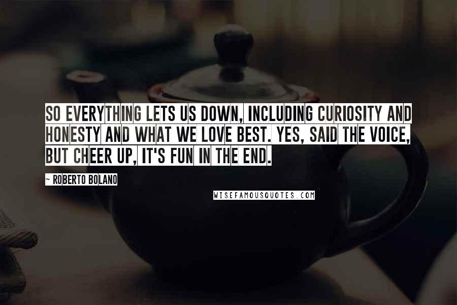 Roberto Bolano Quotes: So everything lets us down, including curiosity and honesty and what we love best. Yes, said the voice, but cheer up, it's fun in the end.