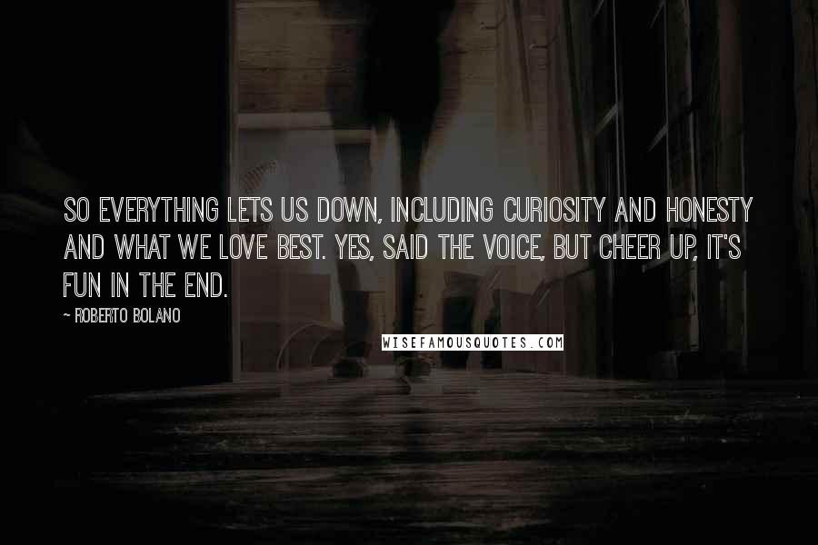 Roberto Bolano Quotes: So everything lets us down, including curiosity and honesty and what we love best. Yes, said the voice, but cheer up, it's fun in the end.