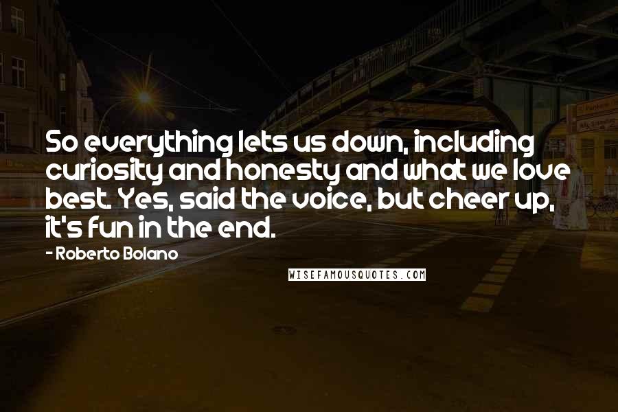 Roberto Bolano Quotes: So everything lets us down, including curiosity and honesty and what we love best. Yes, said the voice, but cheer up, it's fun in the end.