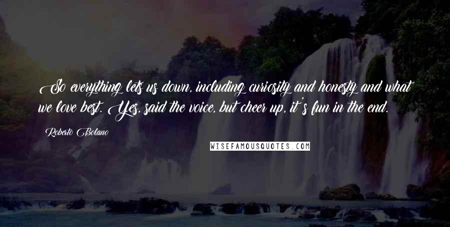 Roberto Bolano Quotes: So everything lets us down, including curiosity and honesty and what we love best. Yes, said the voice, but cheer up, it's fun in the end.