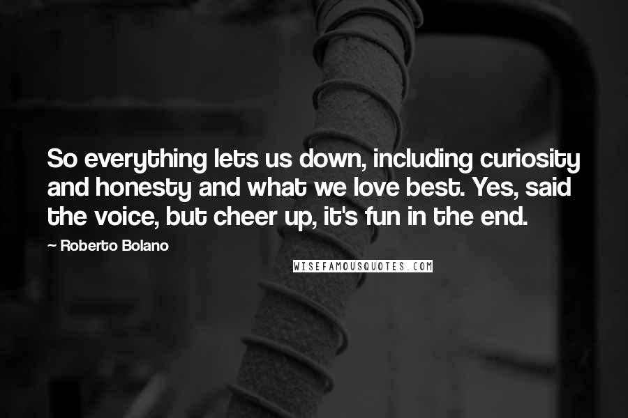 Roberto Bolano Quotes: So everything lets us down, including curiosity and honesty and what we love best. Yes, said the voice, but cheer up, it's fun in the end.