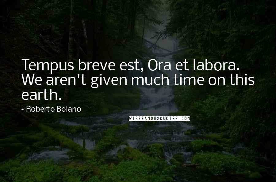 Roberto Bolano Quotes: Tempus breve est, Ora et labora. We aren't given much time on this earth.
