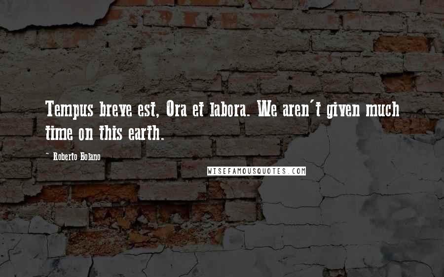 Roberto Bolano Quotes: Tempus breve est, Ora et labora. We aren't given much time on this earth.