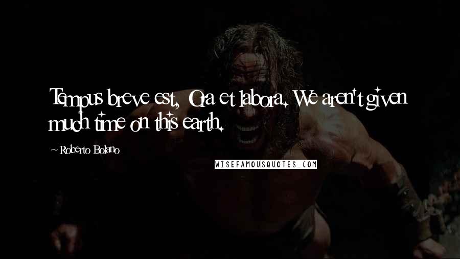 Roberto Bolano Quotes: Tempus breve est, Ora et labora. We aren't given much time on this earth.