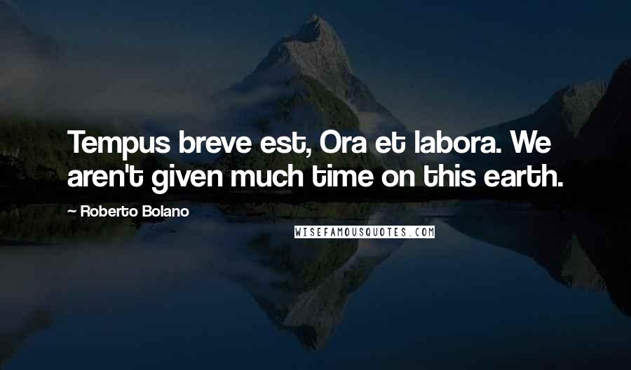 Roberto Bolano Quotes: Tempus breve est, Ora et labora. We aren't given much time on this earth.