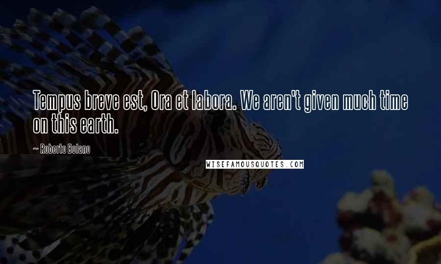 Roberto Bolano Quotes: Tempus breve est, Ora et labora. We aren't given much time on this earth.