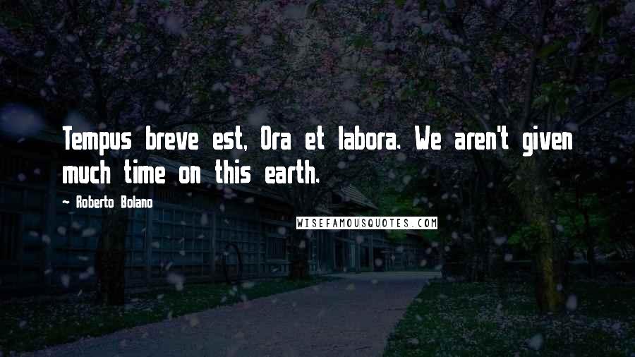 Roberto Bolano Quotes: Tempus breve est, Ora et labora. We aren't given much time on this earth.