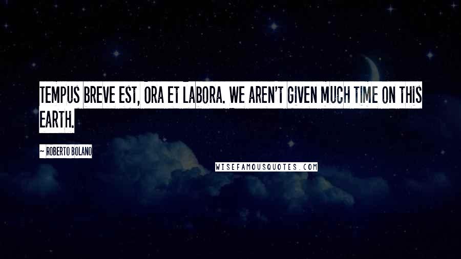 Roberto Bolano Quotes: Tempus breve est, Ora et labora. We aren't given much time on this earth.