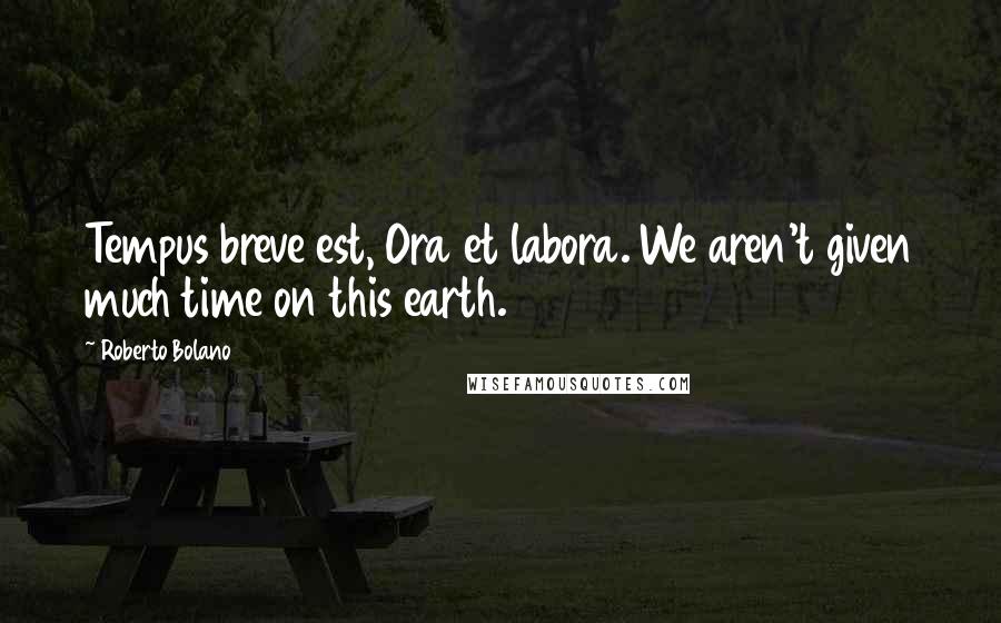 Roberto Bolano Quotes: Tempus breve est, Ora et labora. We aren't given much time on this earth.