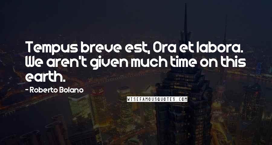 Roberto Bolano Quotes: Tempus breve est, Ora et labora. We aren't given much time on this earth.