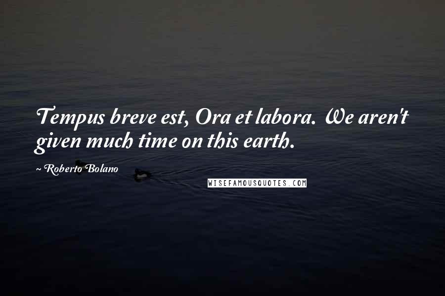 Roberto Bolano Quotes: Tempus breve est, Ora et labora. We aren't given much time on this earth.