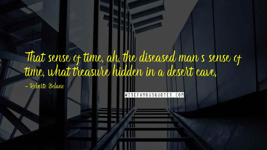 Roberto Bolano Quotes: That sense of time, ah, the diseased man's sense of time, what treasure hidden in a desert cave.